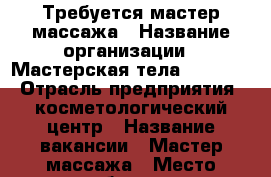 Требуется мастер массажа › Название организации ­ Мастерская тела 90-60-90 › Отрасль предприятия ­ косметологический центр › Название вакансии ­ Мастер массажа › Место работы ­ г.Новороссийск, ул. Л.Шмидта, 39 - Краснодарский край, Новороссийск г. Работа » Вакансии   . Краснодарский край,Новороссийск г.